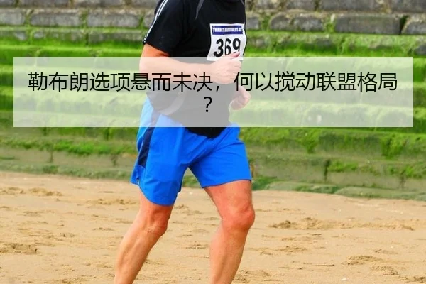 勒布朗选项悬而未决，何以搅动联盟格局？
